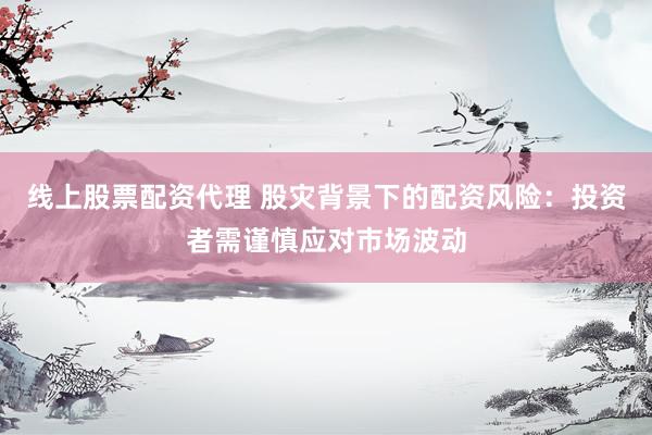线上股票配资代理 股灾背景下的配资风险：投资者需谨慎应对市场波动