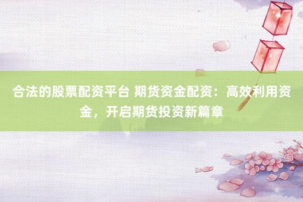 合法的股票配资平台 期货资金配资：高效利用资金，开启期货投资新篇章
