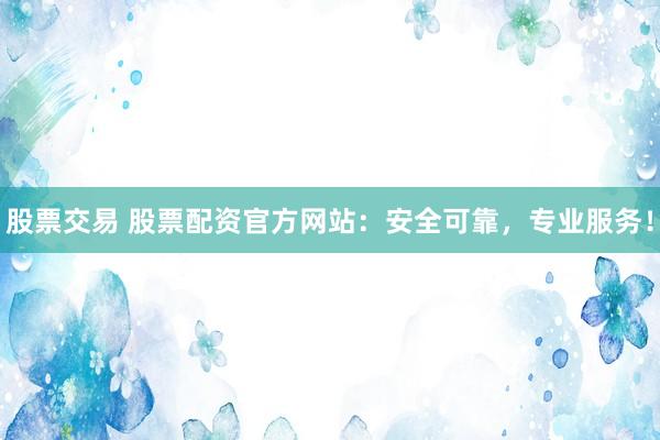 股票交易 股票配资官方网站：安全可靠，专业服务！