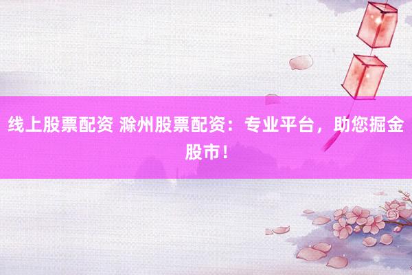 线上股票配资 滁州股票配资：专业平台，助您掘金股市！