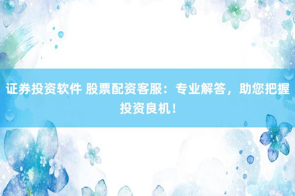 证券投资软件 股票配资客服：专业解答，助您把握投资良机！