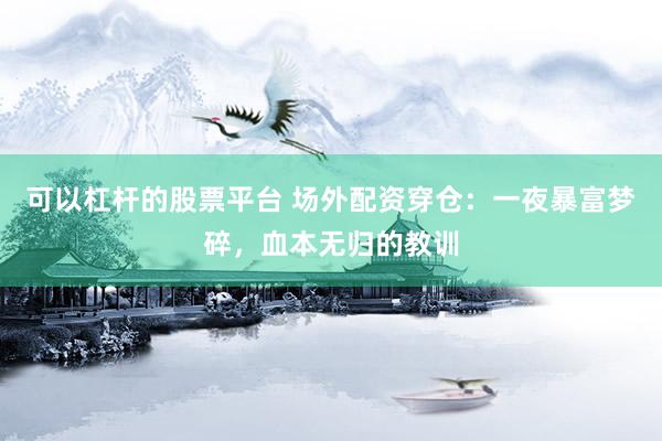 可以杠杆的股票平台 场外配资穿仓：一夜暴富梦碎，血本无归的教训