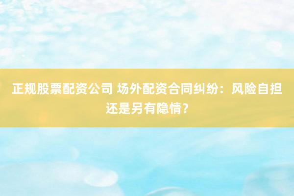 正规股票配资公司 场外配资合同纠纷：风险自担还是另有隐情？