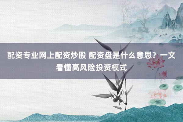 配资专业网上配资炒股 配资盘是什么意思？一文看懂高风险投资模式