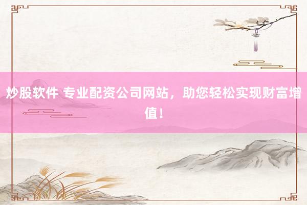 炒股软件 专业配资公司网站，助您轻松实现财富增值！