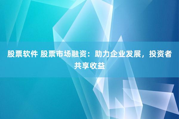 股票软件 股票市场融资：助力企业发展，投资者共享收益