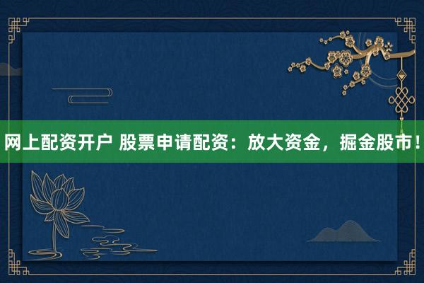 网上配资开户 股票申请配资：放大资金，掘金股市！