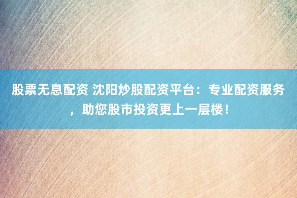 股票无息配资 沈阳炒股配资平台：专业配资服务，助您股市投资更上一层楼！