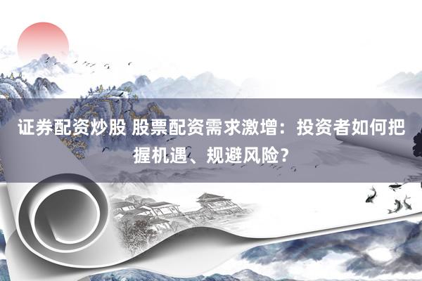 证券配资炒股 股票配资需求激增：投资者如何把握机遇、规避风险？