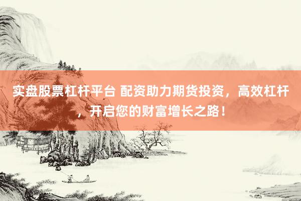 实盘股票杠杆平台 配资助力期货投资，高效杠杆，开启您的财富增长之路！