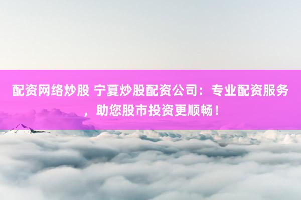 配资网络炒股 宁夏炒股配资公司：专业配资服务，助您股市投资更顺畅！