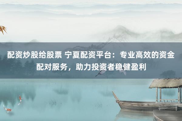 配资炒股给股票 宁夏配资平台：专业高效的资金配对服务，助力投资者稳健盈利