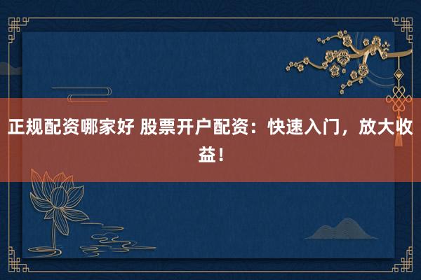 正规配资哪家好 股票开户配资：快速入门，放大收益！
