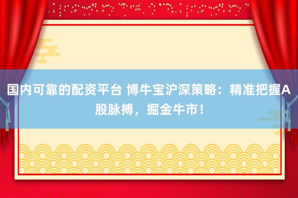 国内可靠的配资平台 博牛宝沪深策略：精准把握A股脉搏，掘金牛市！