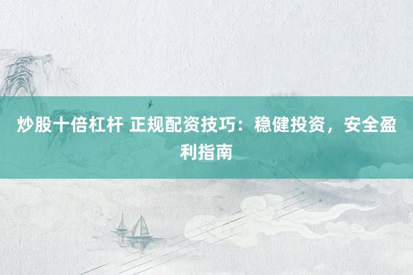 炒股十倍杠杆 正规配资技巧：稳健投资，安全盈利指南