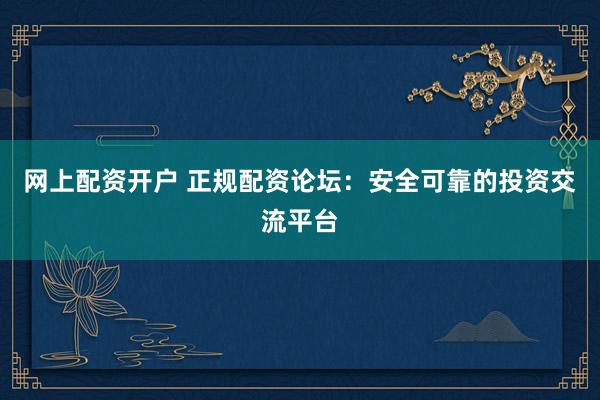 网上配资开户 正规配资论坛：安全可靠的投资交流平台