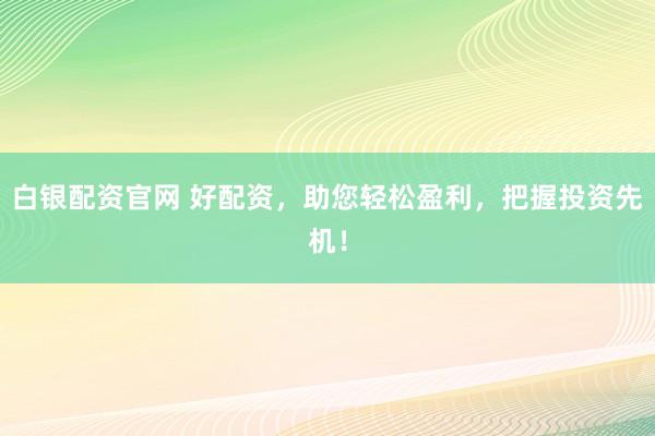 白银配资官网 好配资，助您轻松盈利，把握投资先机！