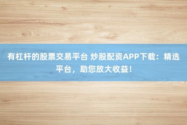 有杠杆的股票交易平台 炒股配资APP下载：精选平台，助您放大收益！