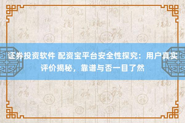 证券投资软件 配资宝平台安全性探究：用户真实评价揭秘，靠谱与否一目了然