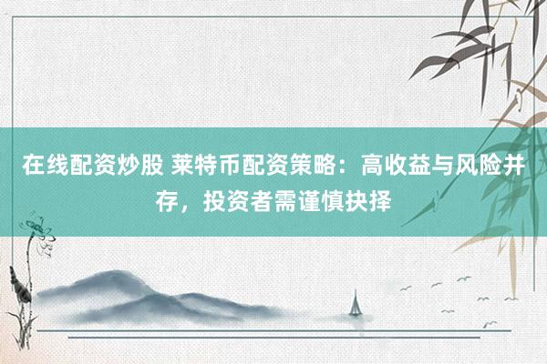在线配资炒股 莱特币配资策略：高收益与风险并存，投资者需谨慎抉择