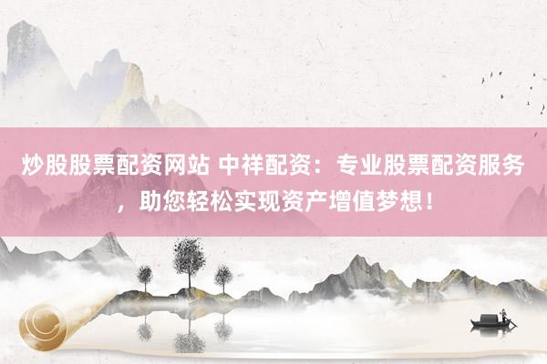 炒股股票配资网站 中祥配资：专业股票配资服务，助您轻松实现资产增值梦想！