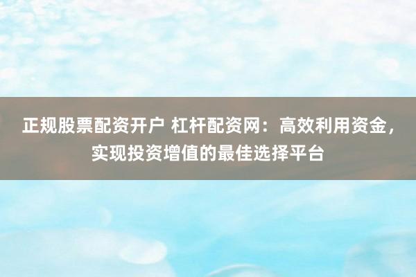 正规股票配资开户 杠杆配资网：高效利用资金，实现投资增值的最佳选择平台