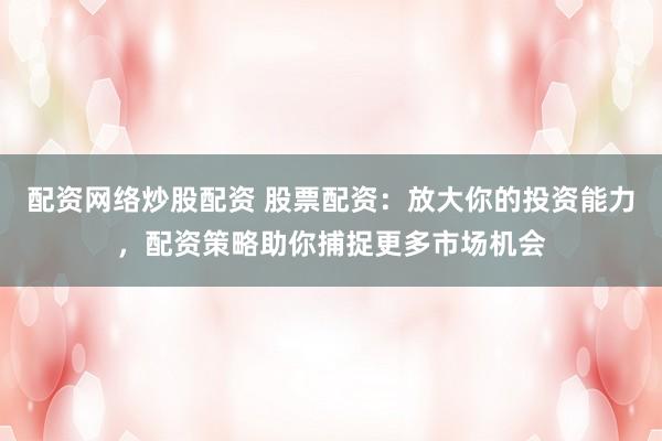 配资网络炒股配资 股票配资：放大你的投资能力，配资策略助你捕捉更多市场机会