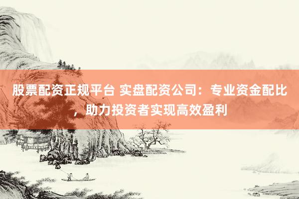 股票配资正规平台 实盘配资公司：专业资金配比，助力投资者实现高效盈利