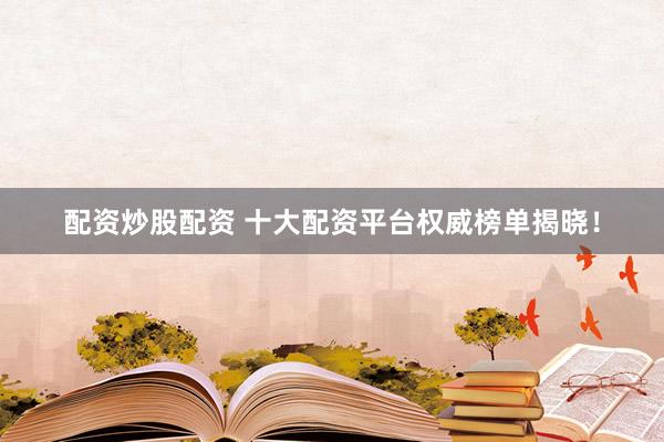 配资炒股配资 十大配资平台权威榜单揭晓！