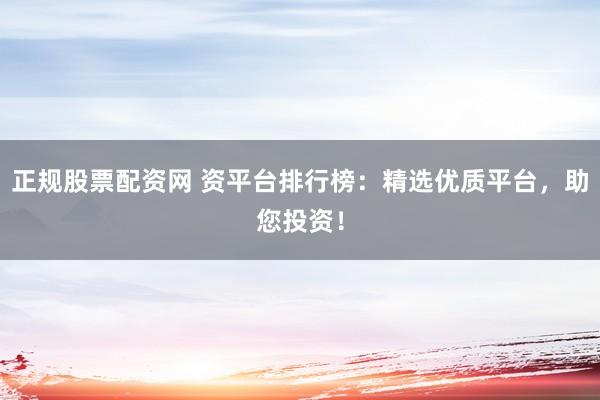 正规股票配资网 资平台排行榜：精选优质平台，助您投资！