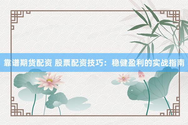 靠谱期货配资 股票配资技巧：稳健盈利的实战指南