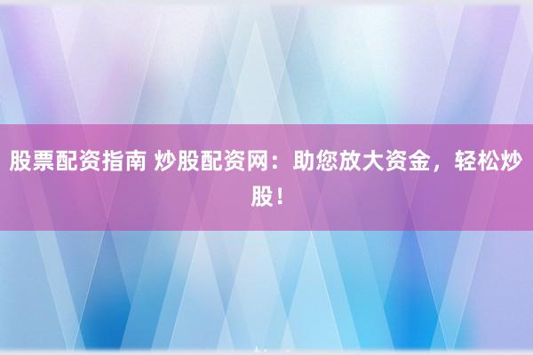 股票配资指南 炒股配资网：助您放大资金，轻松炒股！