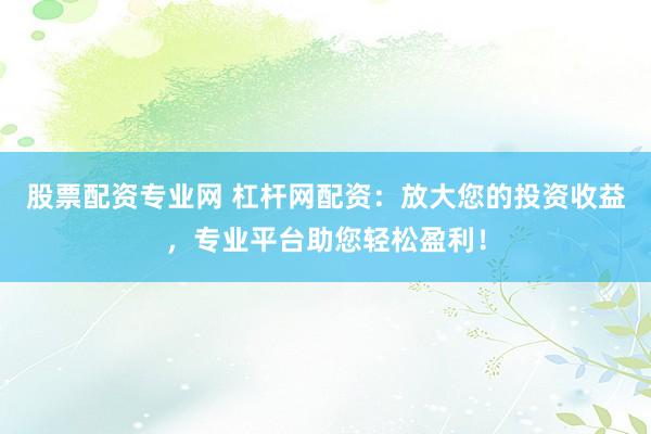 股票配资专业网 杠杆网配资：放大您的投资收益，专业平台助您轻松盈利！
