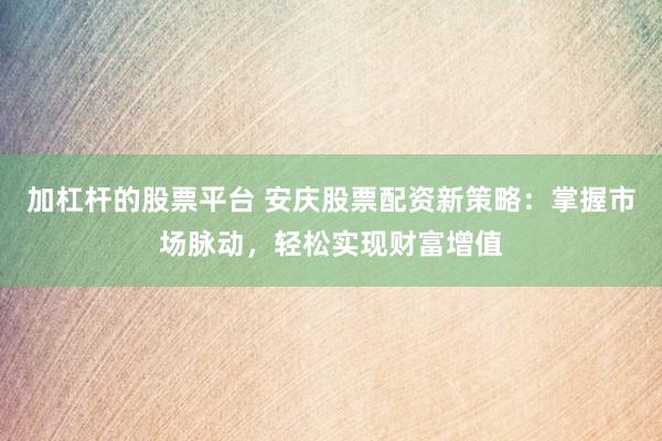 加杠杆的股票平台 安庆股票配资新策略：掌握市场脉动，轻松实现财富增值
