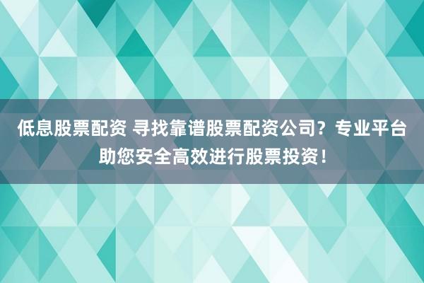 低息股票配资 寻找靠谱股票配资公司？专业平台助您安全高效进行股票投资！