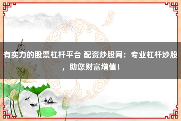有实力的股票杠杆平台 配资炒股网：专业杠杆炒股，助您财富增值！
