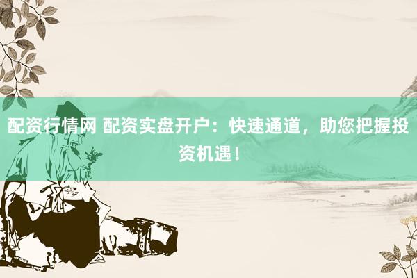 配资行情网 配资实盘开户：快速通道，助您把握投资机遇！