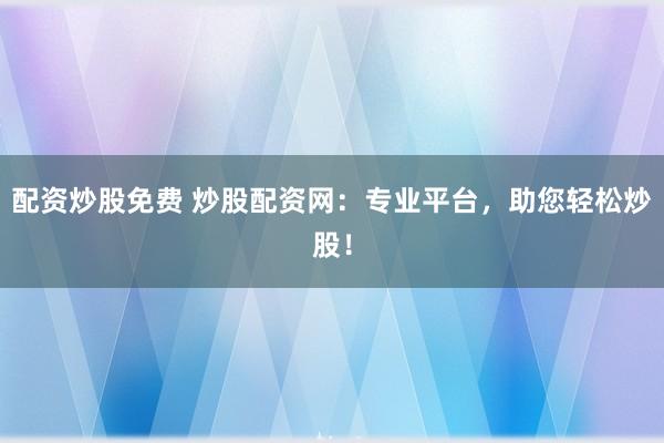 配资炒股免费 炒股配资网：专业平台，助您轻松炒股！