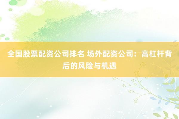 全国股票配资公司排名 场外配资公司：高杠杆背后的风险与机遇