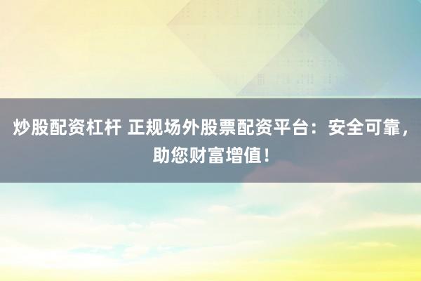 炒股配资杠杆 正规场外股票配资平台：安全可靠，助您财富增值！