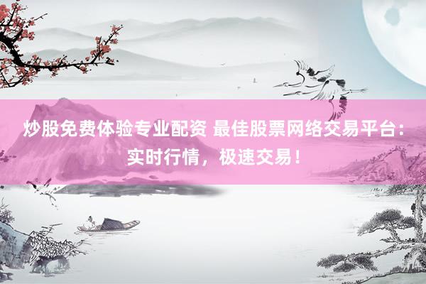 炒股免费体验专业配资 最佳股票网络交易平台：实时行情，极速交易！