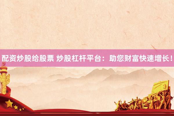 配资炒股给股票 炒股杠杆平台：助您财富快速增长！