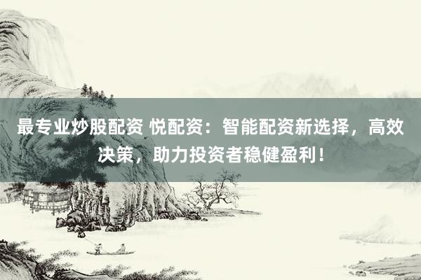 最专业炒股配资 悦配资：智能配资新选择，高效决策，助力投资者稳健盈利！