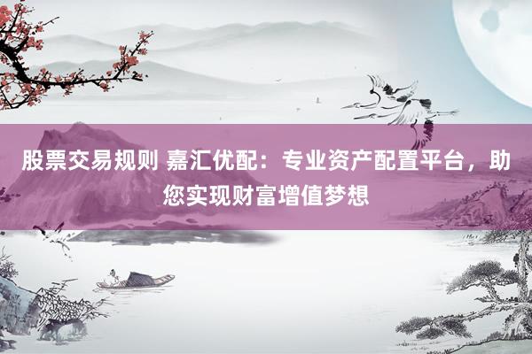 股票交易规则 嘉汇优配：专业资产配置平台，助您实现财富增值梦想