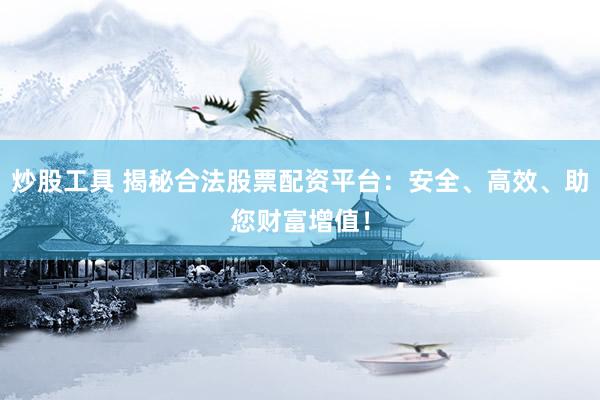 炒股工具 揭秘合法股票配资平台：安全、高效、助您财富增值！