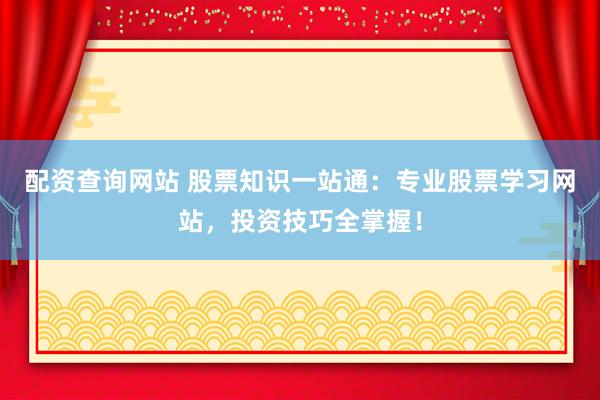 配资查询网站 股票知识一站通：专业股票学习网站，投资技巧全掌握！