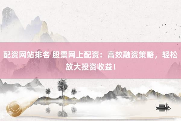 配资网站排名 股票网上配资：高效融资策略，轻松放大投资收益！