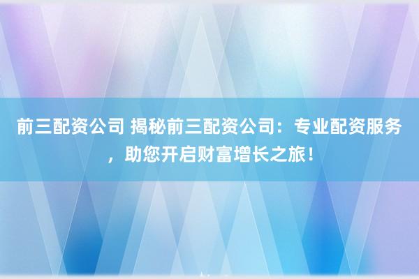 前三配资公司 揭秘前三配资公司：专业配资服务，助您开启财富增长之旅！
