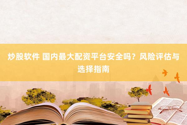 炒股软件 国内最大配资平台安全吗？风险评估与选择指南