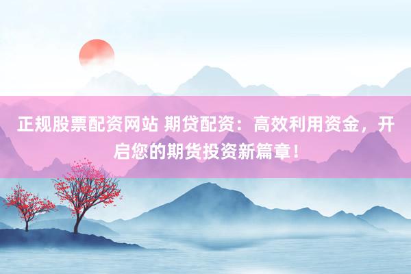 正规股票配资网站 期贷配资：高效利用资金，开启您的期货投资新篇章！